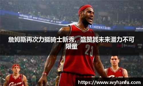 詹姆斯再次力挺骑士新秀，盛赞其未来潜力不可限量
