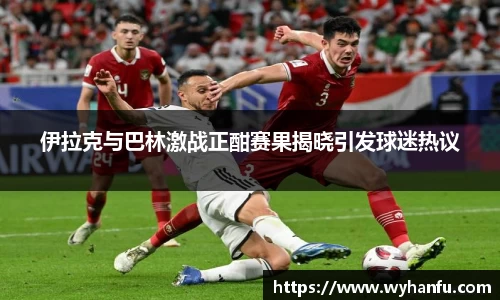 伊拉克与巴林激战正酣赛果揭晓引发球迷热议